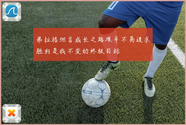 弗拉格坦言成长之路艰辛不易追求胜利是我不变的终极目标