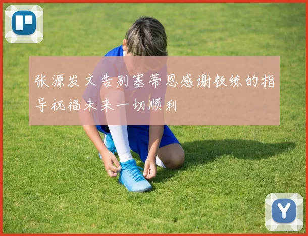 张源发文告别塞蒂恩感谢教练的指导祝福未来一切顺利