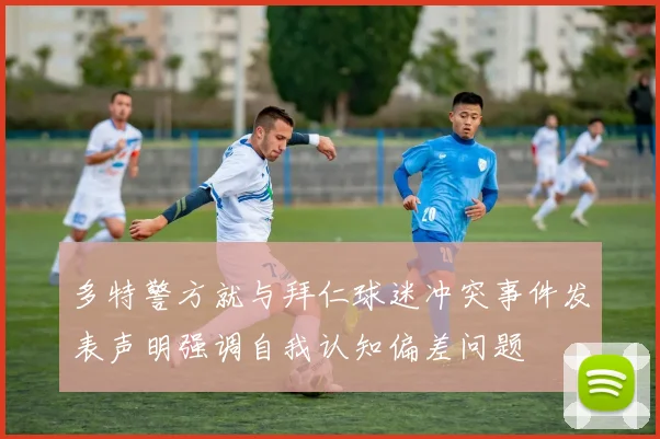 多特警方就与拜仁球迷冲突事件发表声明强调自我认知偏差问题