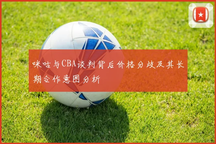 咪咕与CBA谈判背后价格分歧及其长期合作意图分析
