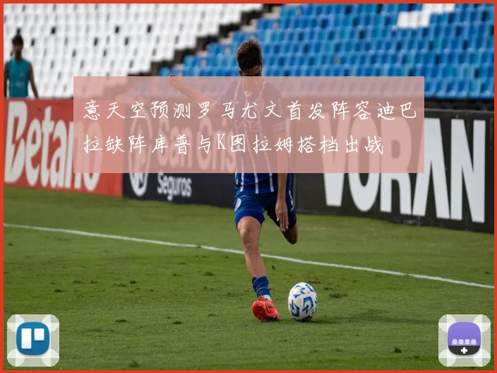 意天空预测罗马尤文首发阵容迪巴拉缺阵库普与K图拉姆搭档出战