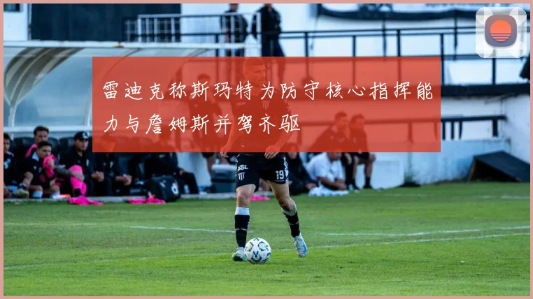 雷迪克称斯玛特为防守核心指挥能力与詹姆斯并驾齐驱