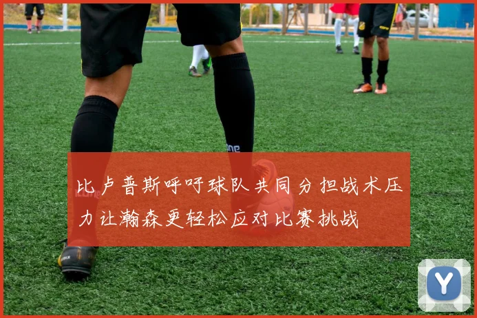 比卢普斯呼吁球队共同分担战术压力让瀚森更轻松应对比赛挑战