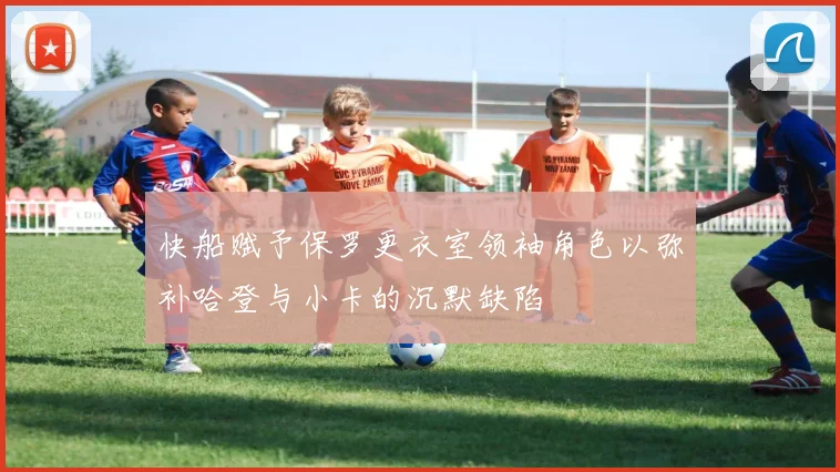 快船赋予保罗更衣室领袖角色以弥补哈登与小卡的沉默缺陷