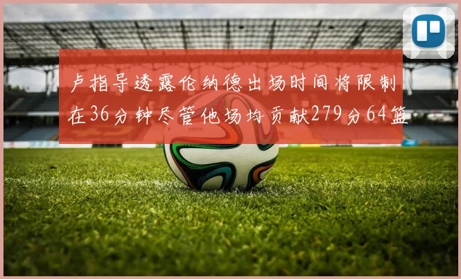 卢指导透露伦纳德出场时间将限制在36分钟尽管他场均贡献279分64篮板37助攻