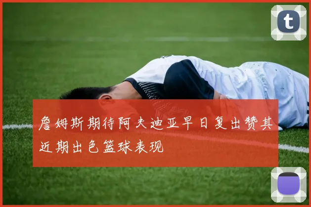 詹姆斯期待阿夫迪亚早日复出赞其近期出色篮球表现