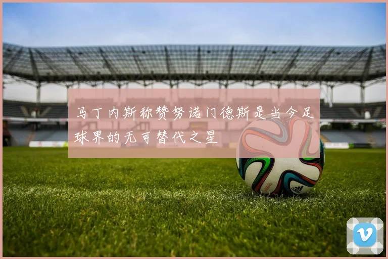 马丁内斯称赞努诺门德斯是当今足球界的无可替代之星