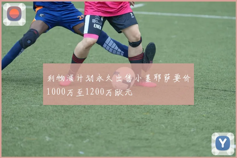 利物浦计划永久出售小基耶萨要价1000万至1200万欧元