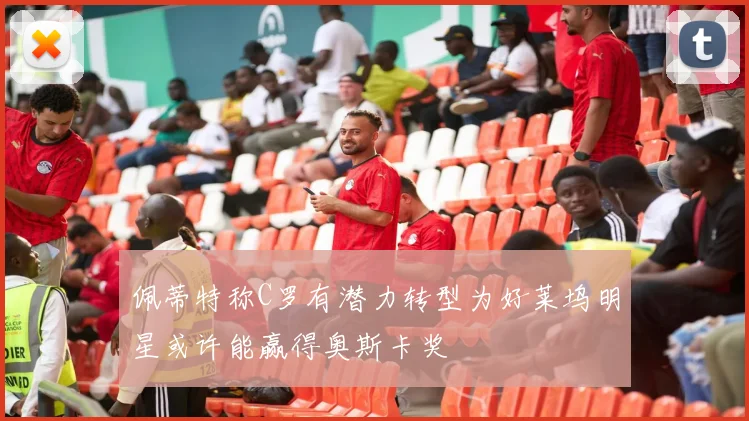 佩蒂特称C罗有潜力转型为好莱坞明星或许能赢得奥斯卡奖