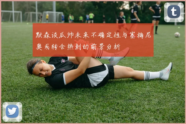 默森谈瓜帅未来不确定性与塞梅尼奥或转会热刺的前景分析
