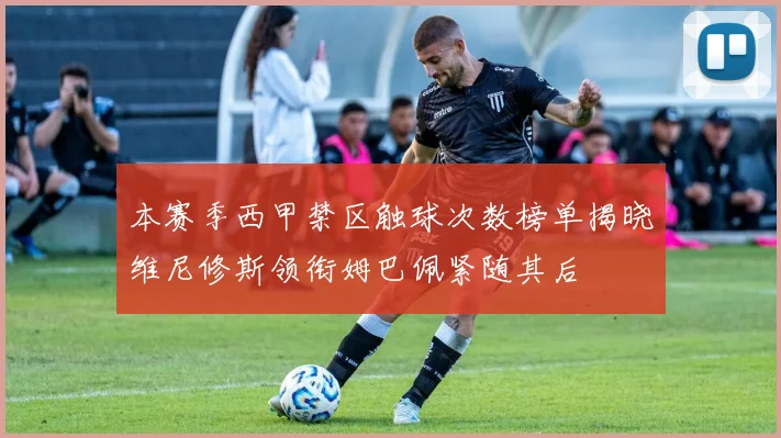 本赛季西甲禁区触球次数榜单揭晓维尼修斯领衔姆巴佩紧随其后