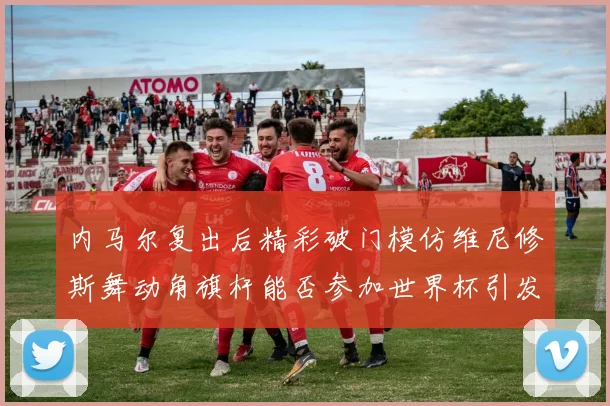 内马尔复出后精彩破门模仿维尼修斯舞动角旗杆能否参加世界杯引发热议