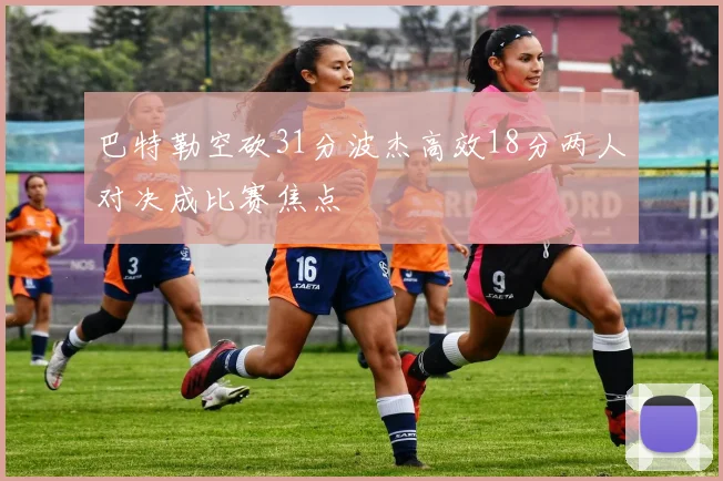 巴特勒空砍31分波杰高效18分两人对决成比赛焦点