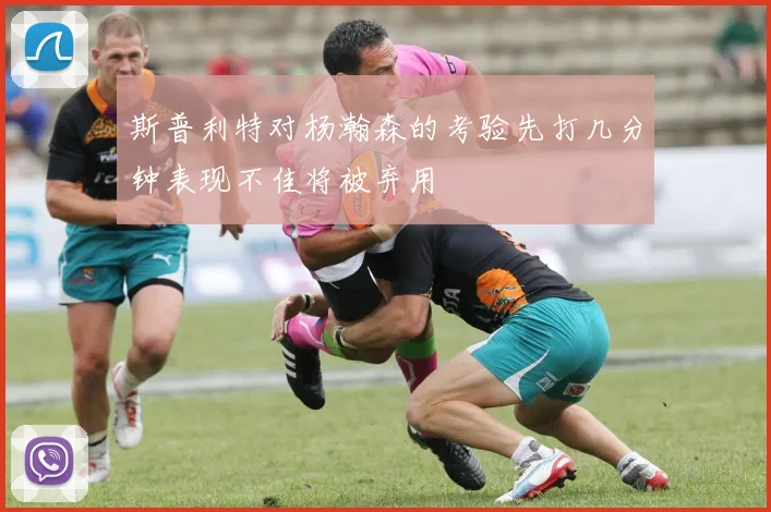 斯普利特对杨瀚森的考验先打几分钟表现不佳将被弃用