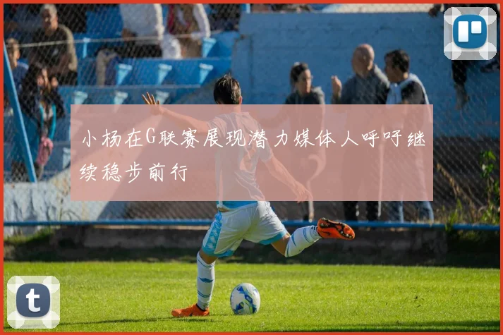 小杨在G联赛展现潜力媒体人呼吁继续稳步前行