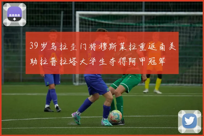 39岁乌拉圭门将穆斯莱拉重返南美助拉普拉塔大学生夺得阿甲冠军