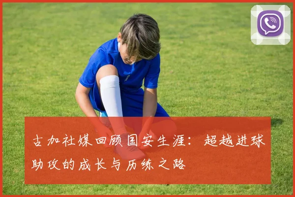 古加社媒回顾国安生涯：超越进球助攻的成长与历练之路