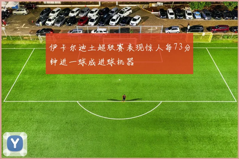 伊卡尔迪土超联赛表现惊人每73分钟进一球成进球机器