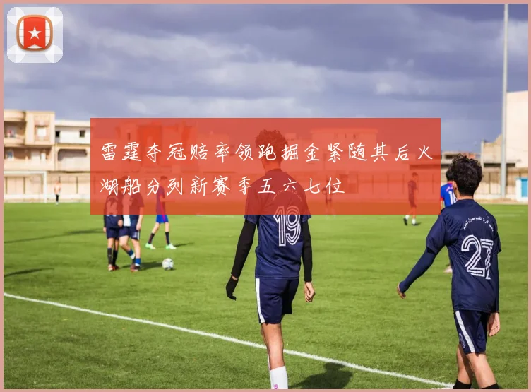 雷霆夺冠赔率领跑掘金紧随其后火湖船分列新赛季五六七位