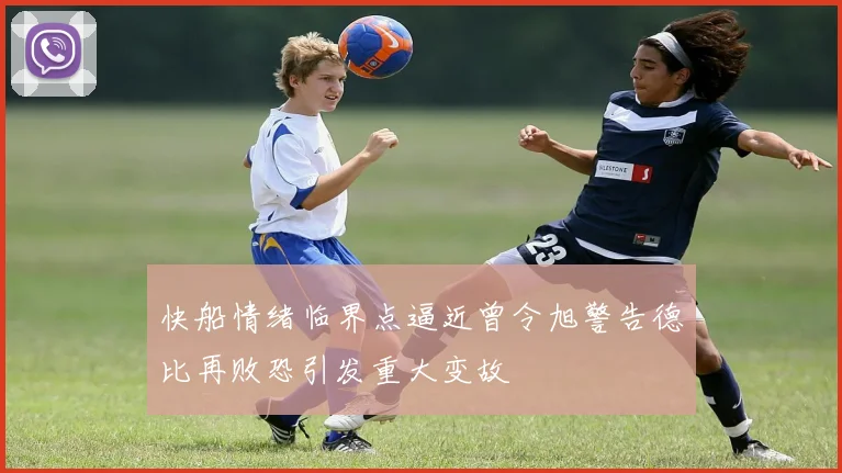 快船情绪临界点逼近曾令旭警告德比再败恐引发重大变故