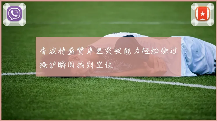 香波特盛赞库里突破能力轻松绕过掩护瞬间找到空位