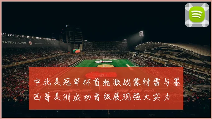 中北美冠军杯首轮激战蒙特雷与墨西哥美洲成功晋级展现强大实力