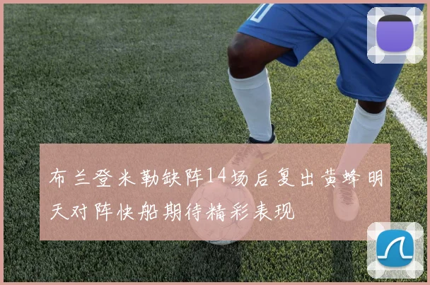 布兰登米勒缺阵14场后复出黄蜂明天对阵快船期待精彩表现