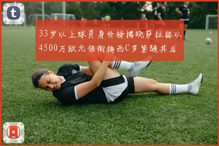 33岁以上球员身价榜揭晓萨拉赫以4500万欧元领衔梅西C罗紧随其后