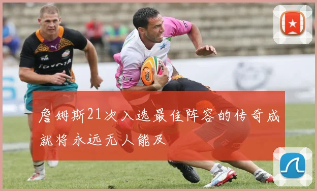 詹姆斯21次入选最佳阵容的传奇成就将永远无人能及