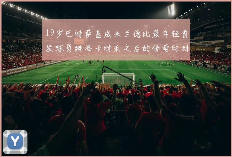 19岁巴特萨基成米兰德比最年轻首发球员继洛卡特利之后的传奇时刻