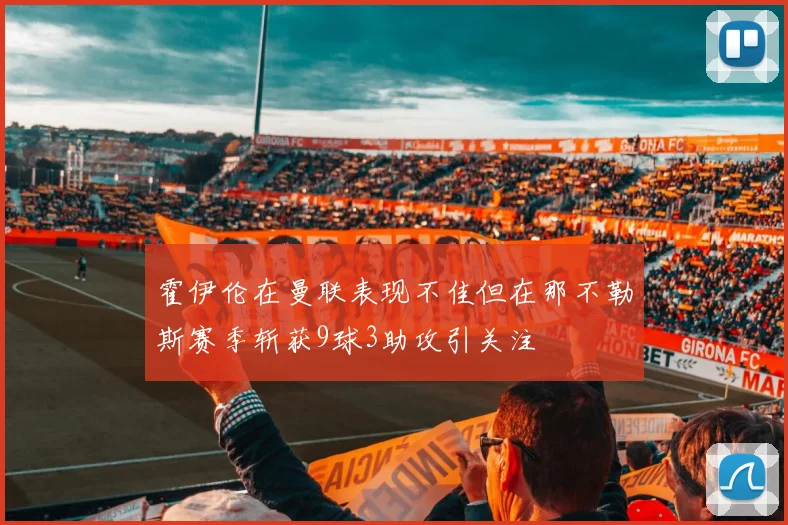 霍伊伦在曼联表现不佳但在那不勒斯赛季斩获9球3助攻引关注