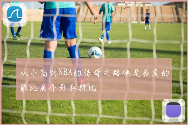 从小岛到NBA的传奇之路他是否真的能比肩乔丹和科比