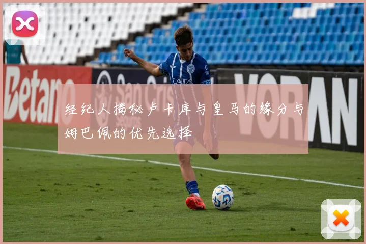 经纪人揭秘卢卡库与皇马的缘分与姆巴佩的优先选择