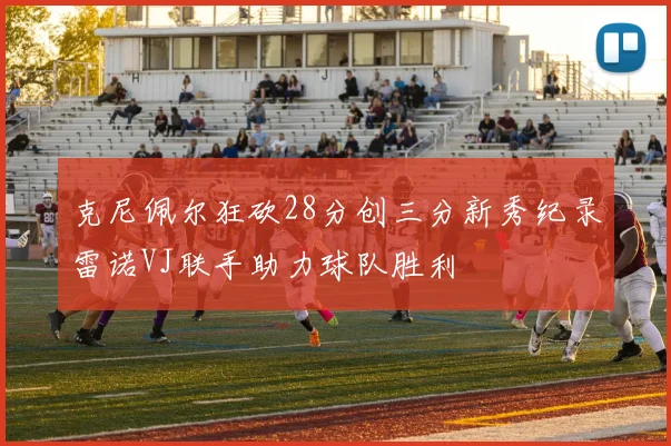 克尼佩尔狂砍28分创三分新秀纪录雷诺VJ联手助力球队胜利