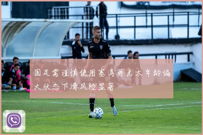 国足需谨慎使用塞鸟蒋光太年龄偏大状态下滑风险显著