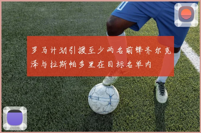 罗马计划引援至少两名前锋齐尔克泽与拉斯帕多里在目标名单内