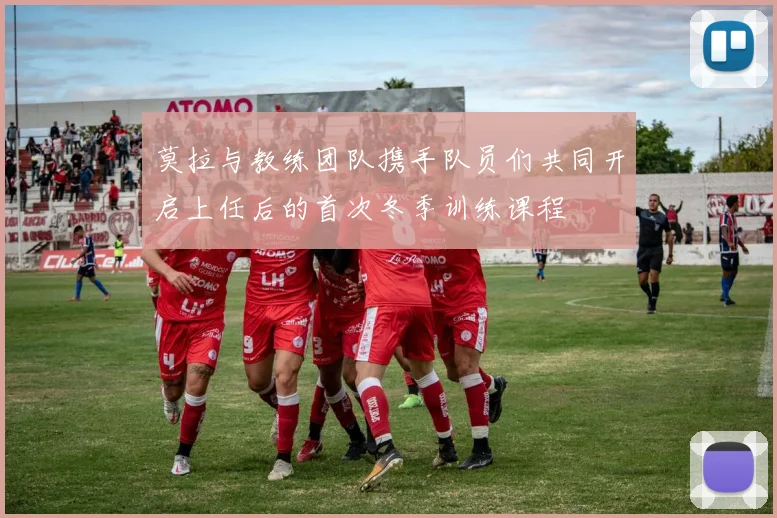 莫拉与教练团队携手队员们共同开启上任后的首次冬季训练课程