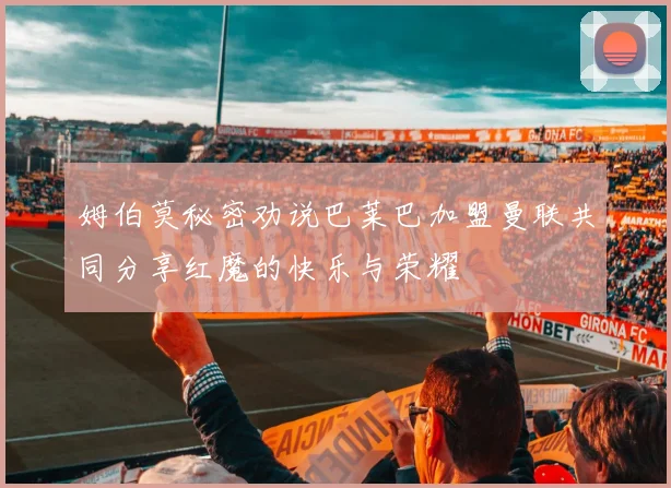 姆伯莫秘密劝说巴莱巴加盟曼联共同分享红魔的快乐与荣耀