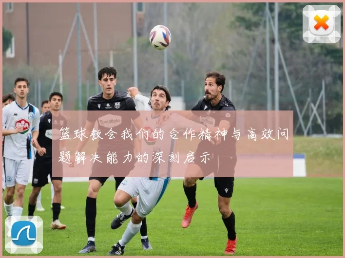 篮球教会我们的合作精神与高效问题解决能力的深刻启示