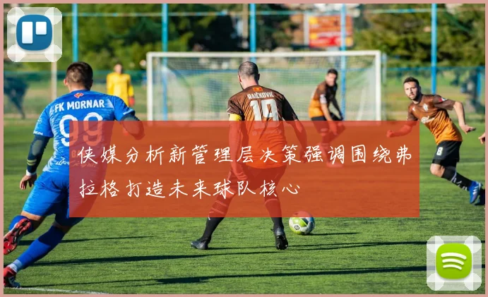 侠媒分析新管理层决策强调围绕弗拉格打造未来球队核心