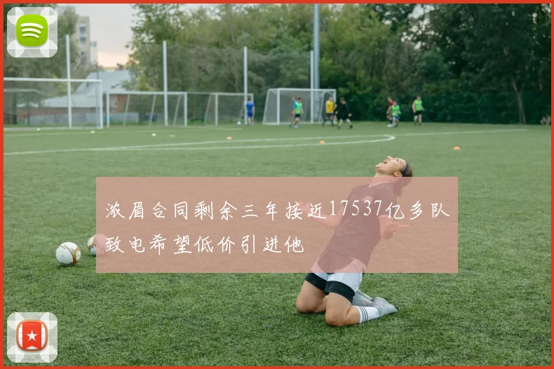 浓眉合同剩余三年接近17537亿多队致电希望低价引进他