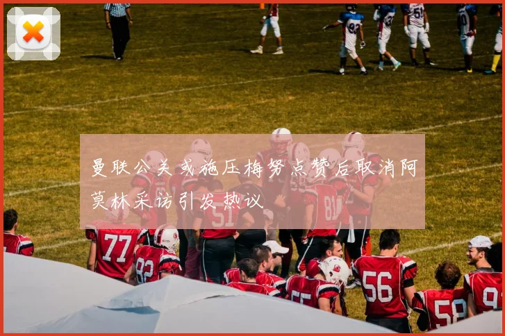 曼联公关或施压梅努点赞后取消阿莫林采访引发热议