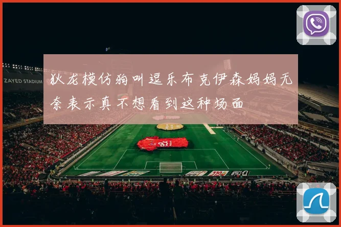 狄龙模仿狗叫逗乐布克伊森妈妈无奈表示真不想看到这种场面