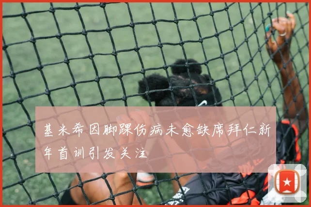 基米希因脚踝伤病未愈缺席拜仁新年首训引发关注