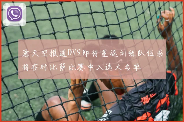 意天空报道DV9即将重返训练队伍或将在对比萨比赛中入选大名单