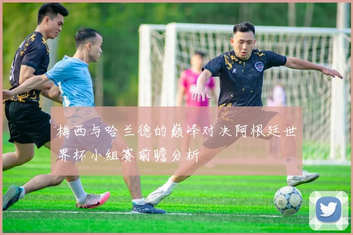 梅西与哈兰德的巅峰对决阿根廷世界杯小组赛前瞻分析