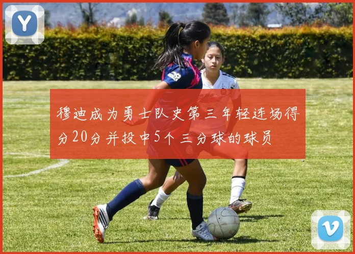 穆迪成为勇士队史第三年轻连场得分20分并投中5个三分球的球员