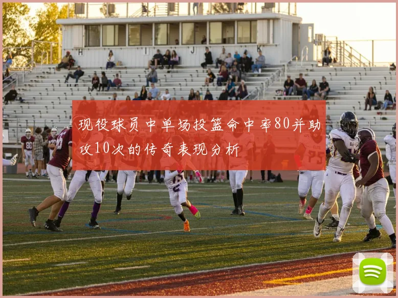 现役球员中单场投篮命中率80并助攻10次的传奇表现分析