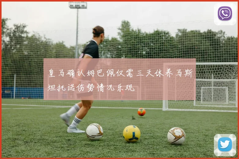皇马确认姆巴佩仅需三天休养马斯坦托诺伤势情况乐观