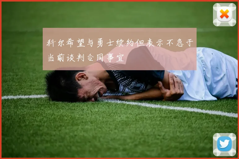 科尔希望与勇士续约但表示不急于当前谈判合同事宜